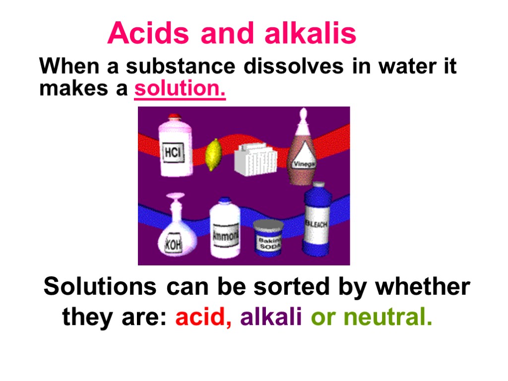 Acids and alkalis Solutions can be sorted by whether they are: acid, alkali or